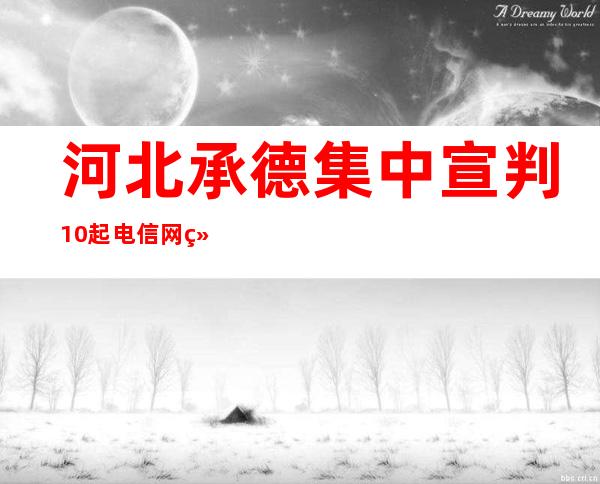 河北承德集中宣判10起电信网络诈骗案 涉案金额逾1700万