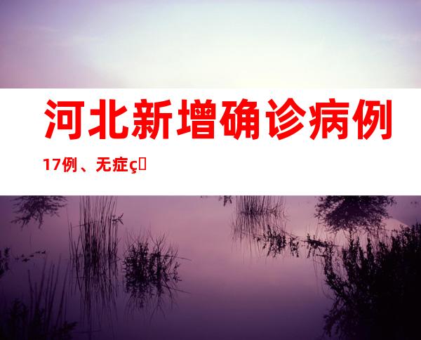 河北新增确诊病例17例、无症状感染者470例