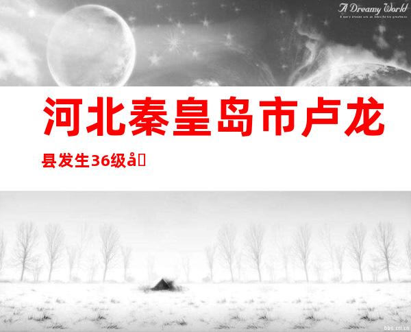 河北秦皇岛市卢龙县发生3.6级地震 唐山有震感