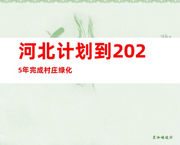 河北计划到2025年完成村庄绿化提升村4000个