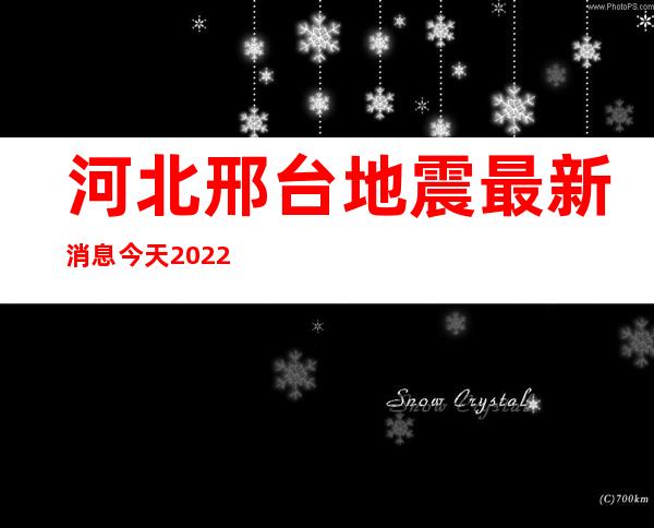 河北邢台地震最新消息今天2022（河北邢台地震最新消息今天2021）