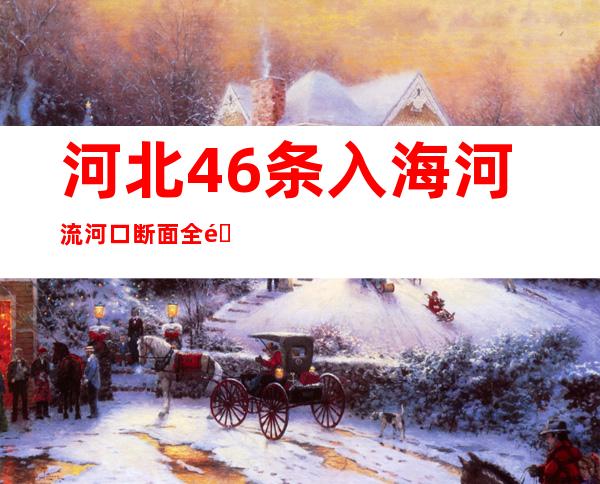 河北46条入海河流河口断面全部消除劣五类