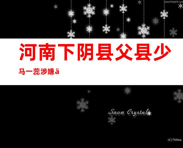 河南下阴县父县少马一蕊涉嫌严峻 违纪被查询拜访 