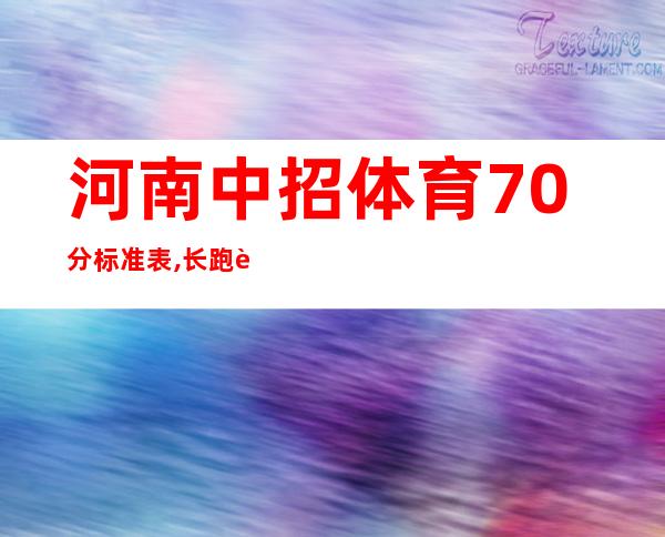 河南中招体育70分标准表,长跑跳绳体前屈-河南中招体育70分标准平顶山市2021表