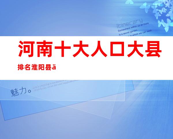 河南十大人口大县排名淮阳县上榜，第二总人口141万 _淮阳县