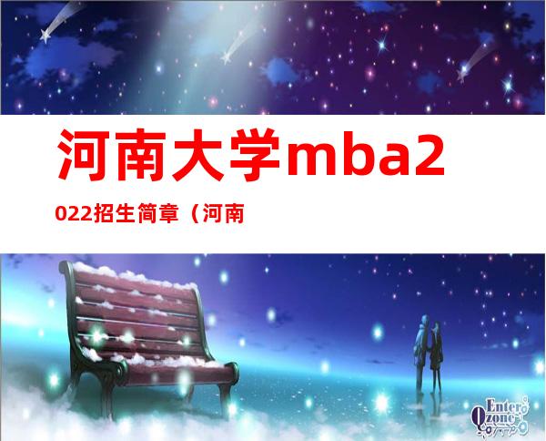 河南大学mba2022招生简章（河南大学mba属于哪个学院）