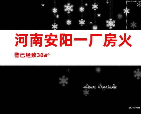 河南安阳一厂房火警已经致38人殒命 应急管理部延续引导调剂