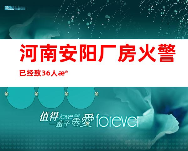 河南安阳厂房火警已经致36人殒命2人失联