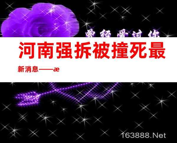 河南强拆被撞死最新消息——河南强拆打断七根肋骨