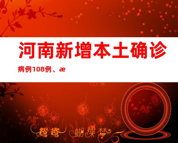 河南新增本土确诊病例108例、本土无症状熏染者1579例