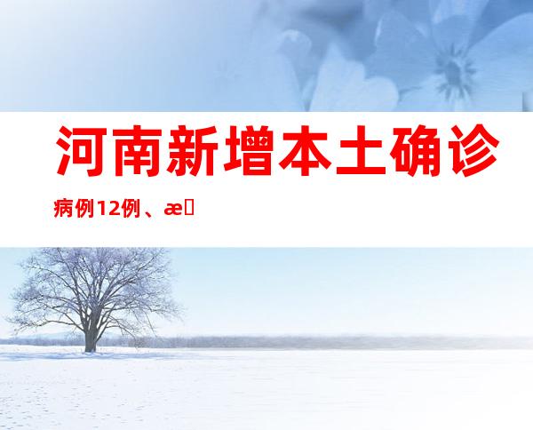 河南新增本土确诊病例12例、本土无症状熏染者26例