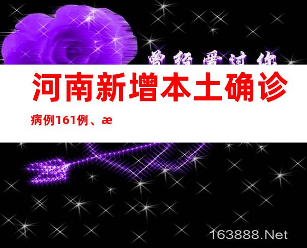 河南新增本土确诊病例161例、本土无症状熏染者1050例