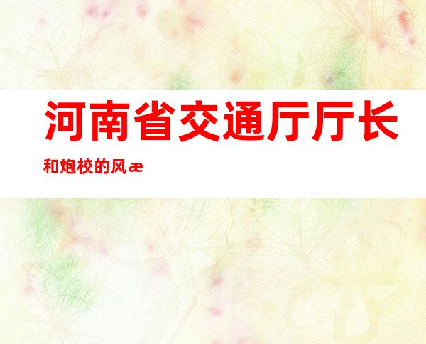 河南省交通厅厅长和炮校的风水（河南省交通厅厅长什么级别）