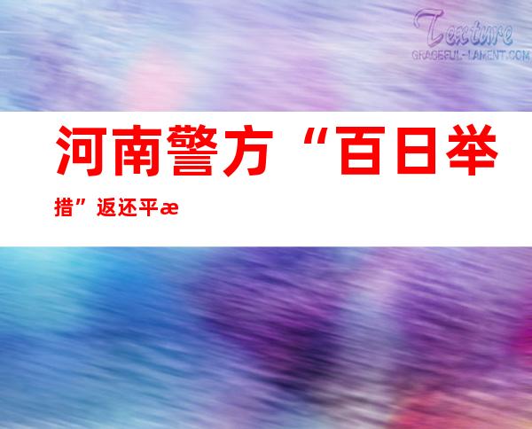 河南警方“百日举措”返还平易近众1.5亿元受骗资金