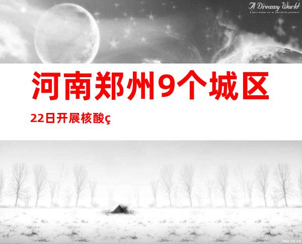 河南郑州9个城区22日开展核酸筛查