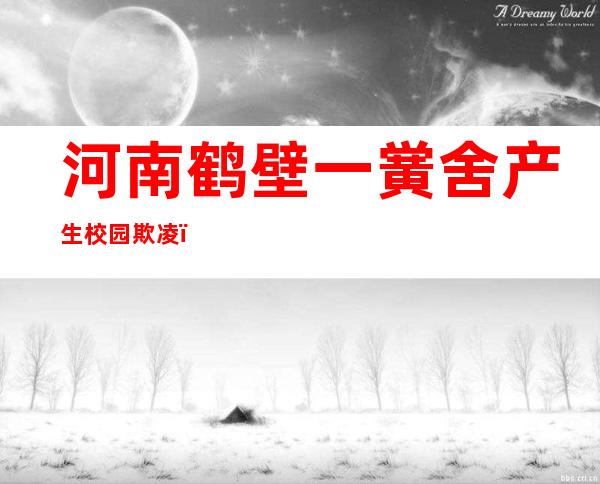 河南鹤壁一黉舍产生校园欺凌？ 本地教体局归应