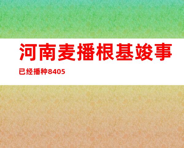 河南麦播根基竣事 已经播种8405万亩