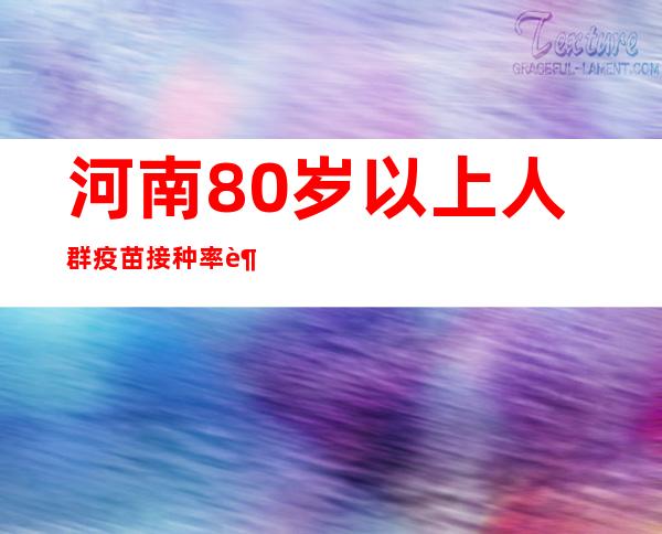 河南80岁以上人群疫苗接种率超93%