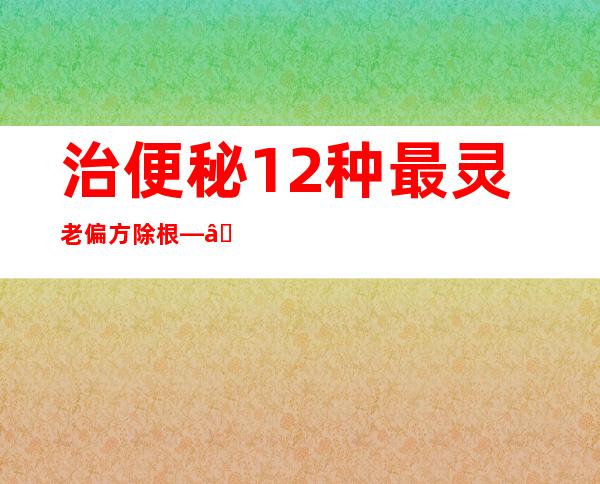 治便秘12种最灵老偏方除根——最简单的民间偏方起效方