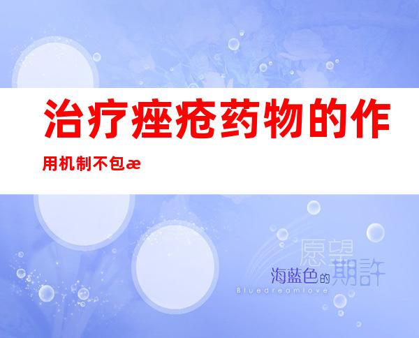 治疗痤疮药物的作用机制不包括——青少年治疗青春痘用什么药