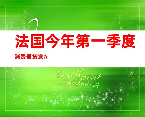 法国今年第一季度消费信贷发展态势向好 同比增长9.2%