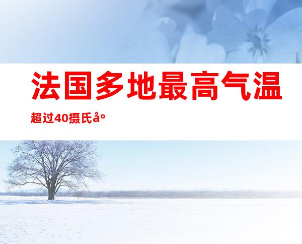 法国多地最高气温超过40摄氏度 12个省份发布高温红色警报