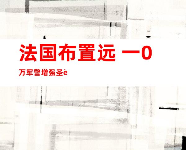 法国布置 远 一0万军警增强 圣诞节安保