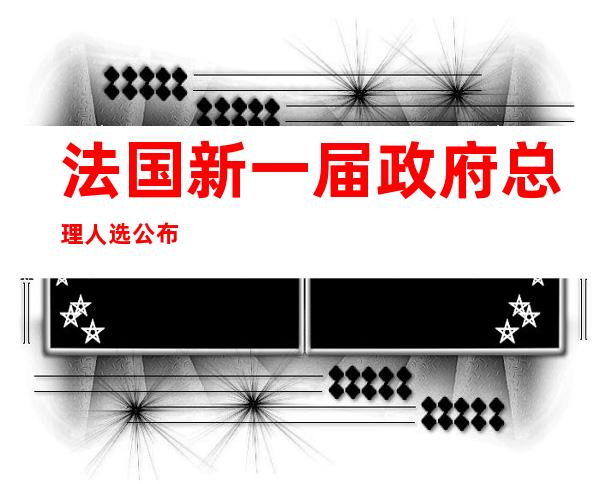 法国新一届政府总理人选公布