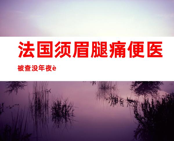 法国须眉 腿痛便医 被查没年夜 脑消逝 过半