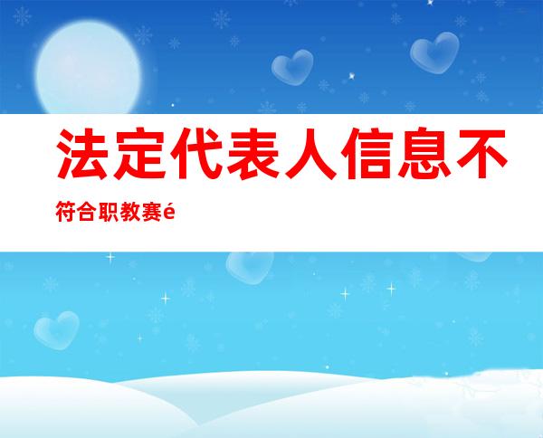 法定代表人信息不符合职教赛道创业组的参赛要求（怎样在电子税务局更改法定代表人信息）