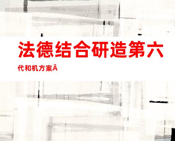 法德结合 研造第六代和机方案   二0 四0年投进运用