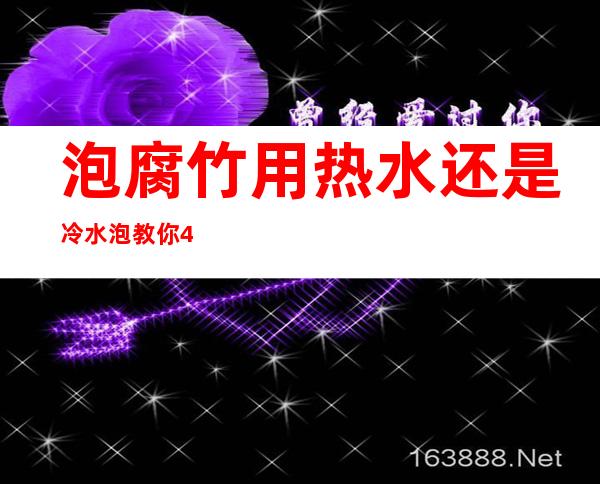 泡腐竹用热水还是冷水泡?教你4种巧妙方法（泡腐竹用热水还是冷水最佳时间是多少）