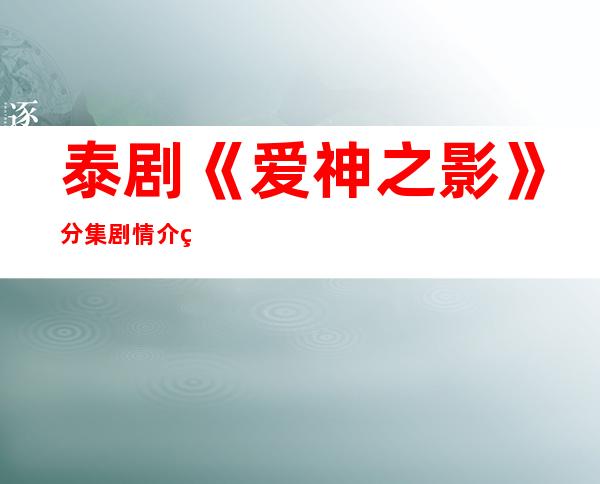 泰剧《爱神之影》分集剧情介绍以及大结局