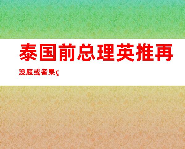 泰国前总理英推再没庭 或者果玩忽职守功被判 一0年