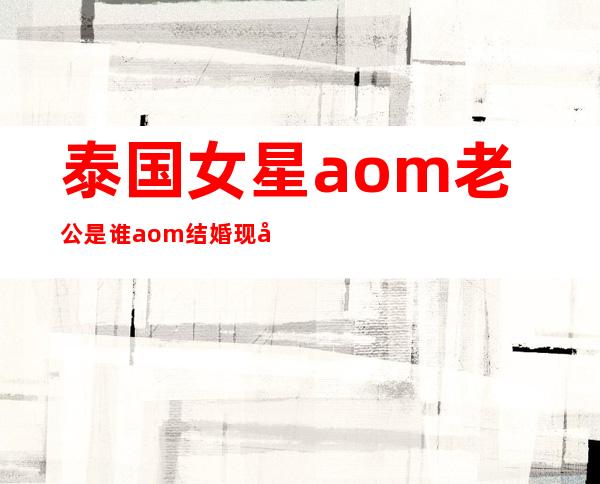 泰国女星aom老公是谁aom结婚现场照片