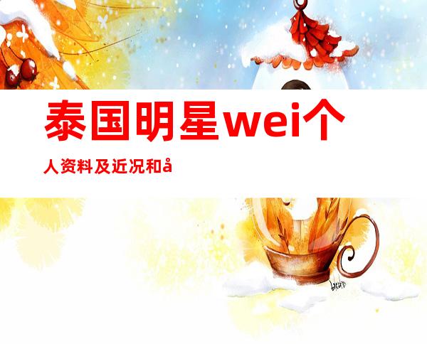 泰国明星wei个人资料及近况和图片和出演的电视剧 _泰国明星weir个人资料及近况和