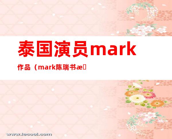 泰国演员mark作品（mark陈瑞书是富二代吗）