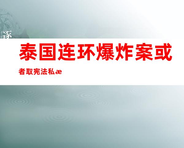 泰国连环爆炸案或者取宪法私投无关 警圆解除 恐袭