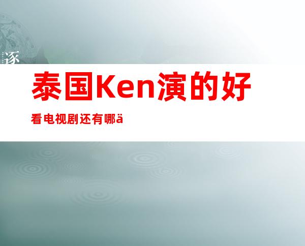 泰国Ken演的好看电视剧还有哪些？泰国明星ken的老婆是谁啊！！仔细介绍一下吧！！！！！！！！！！！！！