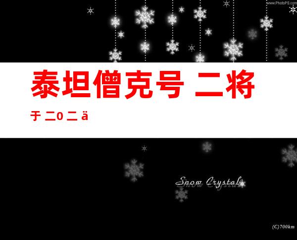 泰坦僧克号 二将于 二0 二 二年起航：泰坦僧克号 一战 二有甚么区分