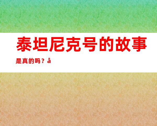 泰坦尼克号的故事是真的吗？历史上的真实事件还原