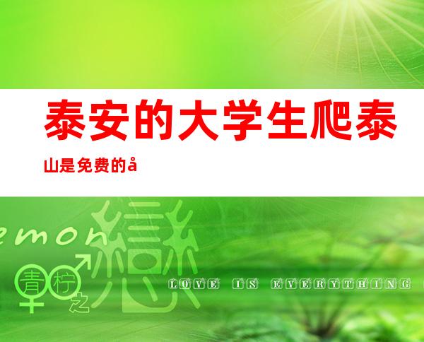 泰安的大学生爬泰山是免费的吗(泰安的大学什么时候解封2022)