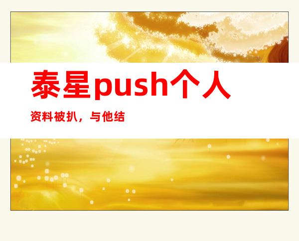 泰星push个人资料被扒，与他结婚的女生居然是她