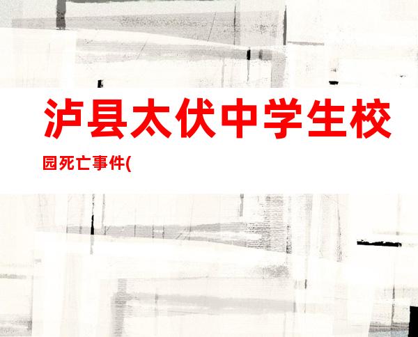 泸县太伏中学生校园死亡事件(泸县太伏中学生校园死亡事件最新)