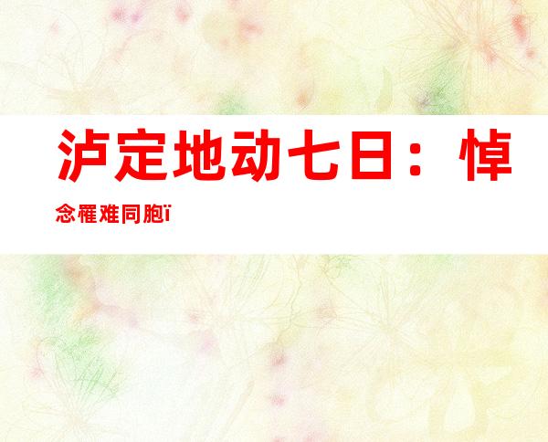 泸定地动七日：悼念罹难同胞，“把糊口过起走”