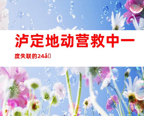 泸定地动营救中一度失联的24名特警安全返归磨西镇