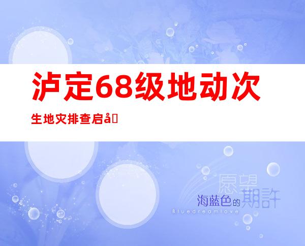 泸定6.8级地动次生地灾排查启动 四川多地公布地灾黄色预警