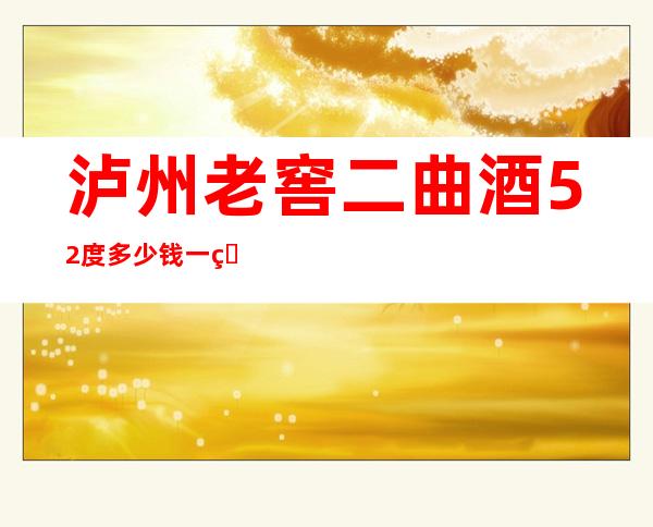 泸州老窖二曲酒52度多少钱一瓶(泸州老窖二曲酒38度多少钱一瓶)