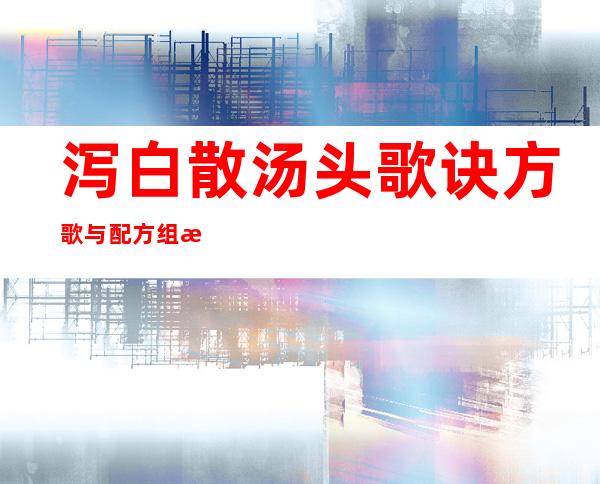 泻白散汤头歌诀方歌与配方组成_来源、用法与临床应用