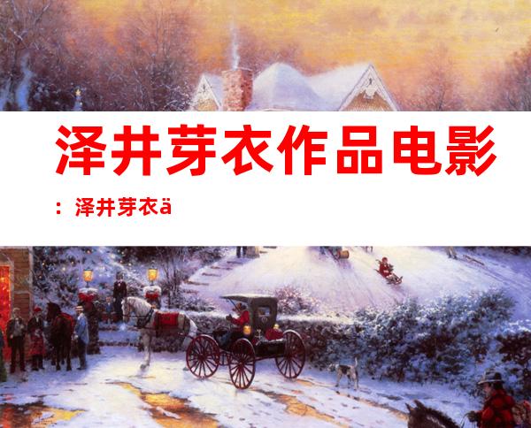 泽井芽衣作品电影：泽井芽衣个人资料及人物评价